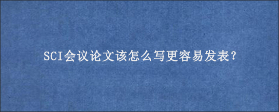 SCI会议论文该怎么写更容易发表？