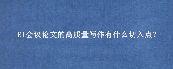 EI会议论文的高质量写作有什么切入点？