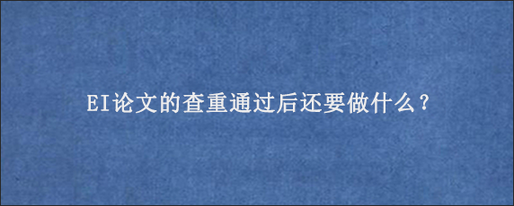 EI论文的查重通过后还要做什么？