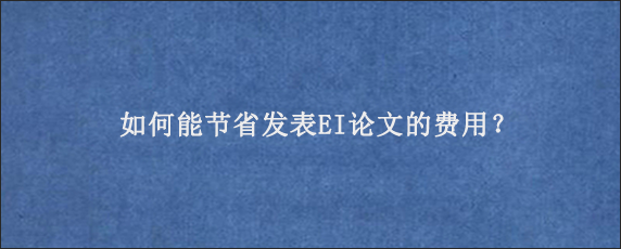 如何能节省发表EI论文的费用？