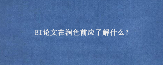 EI论文在润色前应了解什么？