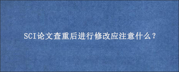 SCI论文查重后进行修改应注意什么？