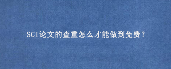 SCI论文的查重怎么才能做到免费？