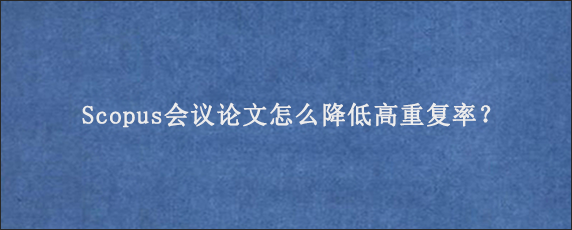 Scopus会议论文怎么降低高重复率？