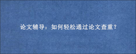 论文辅导：如何轻松通过论文查重？