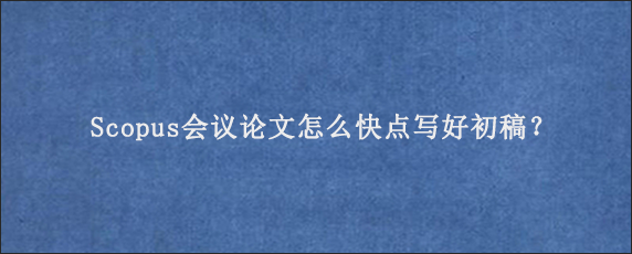 Scopus会议论文怎么快点写好初稿？