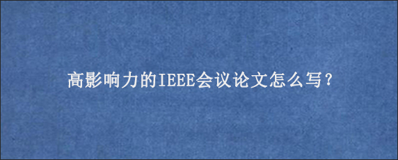 高影响力的IEEE会议论文怎么写？