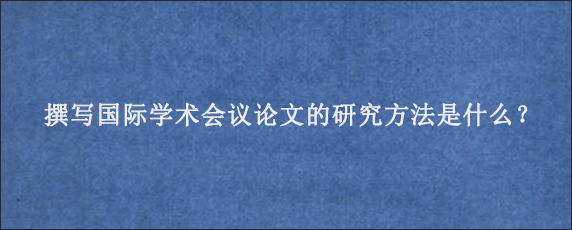 撰写国际学术会议论文的研究方法是什么？