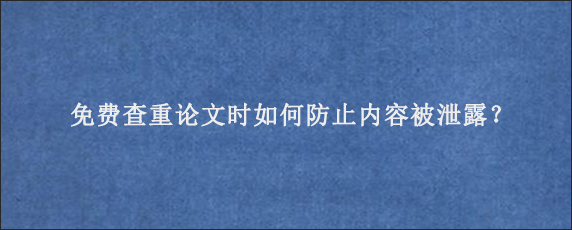 免费查重论文时如何防止内容被泄露？