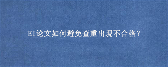 EI论文如何避免查重出现不合格？