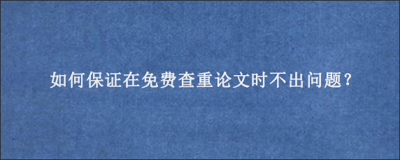 如何保证在免费查重论文时不出问题？