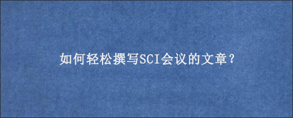 如何轻松撰写SCI会议的文章？