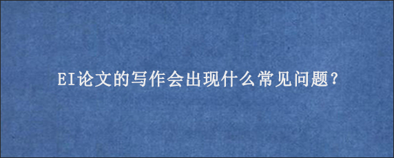 EI论文的写作会出现什么常见问题？