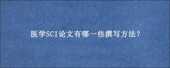 医学SCI论文有哪一些撰写方法？