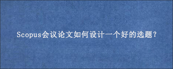 Scopus会议论文如何设计一个好的选题？