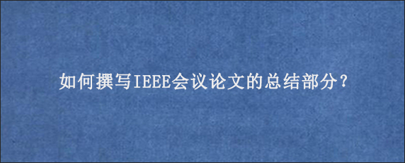 如何撰写IEEE会议论文的总结部分？