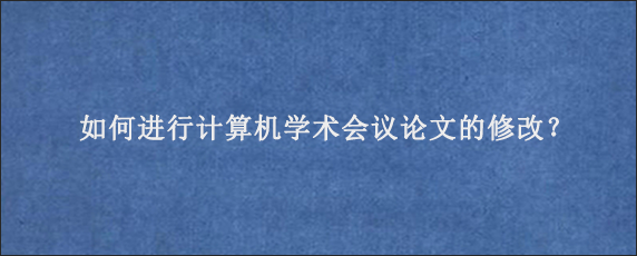 如何进行计算机学术会议论文的修改？