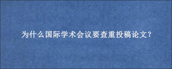 为什么国际学术会议要查重投稿论文？