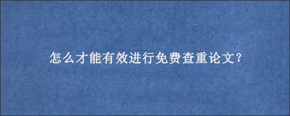 怎么才能有效进行免费查重论文？