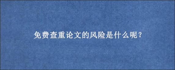 免费查重论文的风险是什么呢？