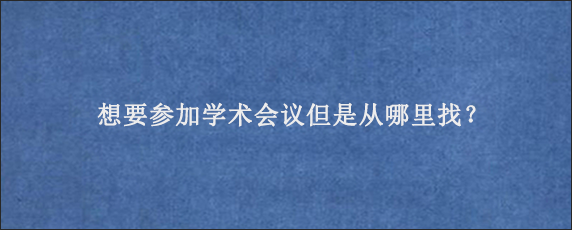 想要参加学术会议但是从哪里找？