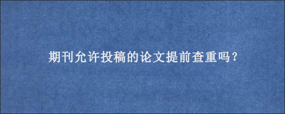 期刊允许投稿的论文提前查重吗？