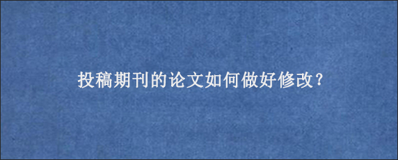 投稿期刊的论文如何做好修改？