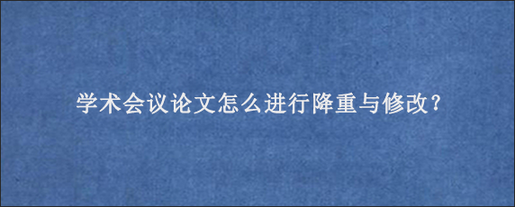 学术会议论文怎么进行降重与修改？