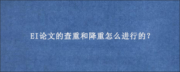 EI论文的查重和降重怎么进行的？