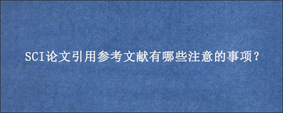 SCI论文引用参考文献有哪些注意的事项？