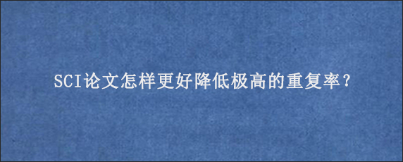 SCI论文怎样更好降低极高的重复率？