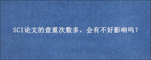 SCI论文的查重次数多，会有不好影响吗？