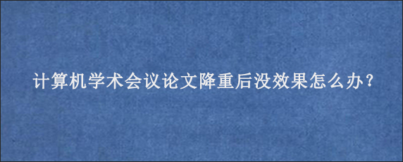 计算机学术会议论文降重后没效果怎么办？