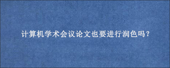 计算机学术会议论文也要进行润色吗？