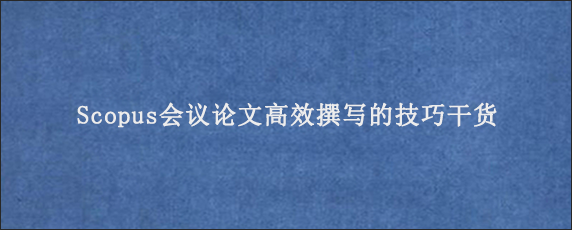 Scopus会议论文高效撰写的技巧干货