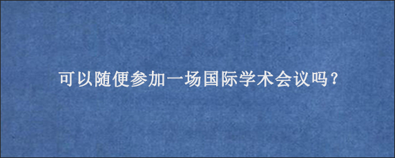 可以随便参加一场国际学术会议吗？