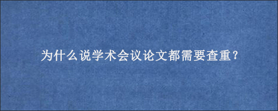 为什么说学术会议论文都需要查重？