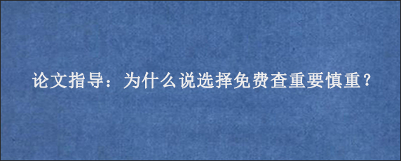 论文指导：为什么说选择免费查重要慎重？