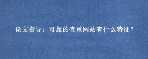 论文指导：可靠的查重网站有什么特征？