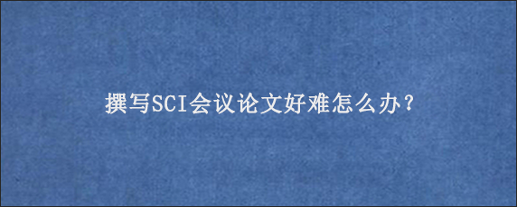 撰写SCI会议论文好难怎么办？