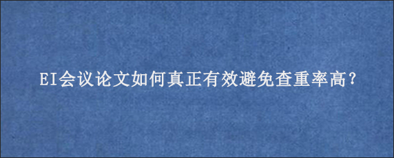 EI会议论文如何真正有效避免查重率高？