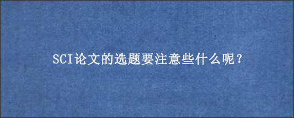 SCI论文的选题要注意些什么呢？