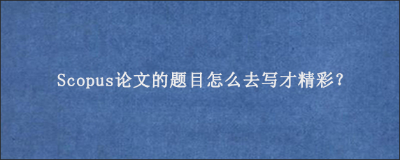 Scopus论文的题目怎么去写才精彩？