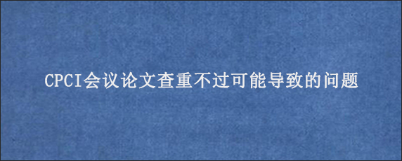 CPCI会议论文查重不过可能导致的问题