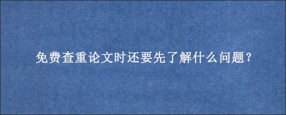 免费查重论文时还要先了解什么问题？