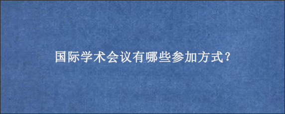 国际学术会议有哪些参加方式？