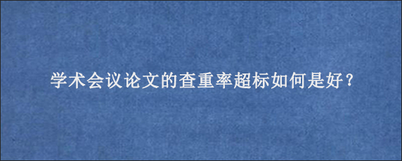 学术会议论文的查重率超标如何是好？