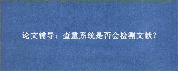 论文辅导：查重系统是否会检测文献？