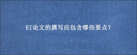 EI论文的撰写应包含哪些要点？