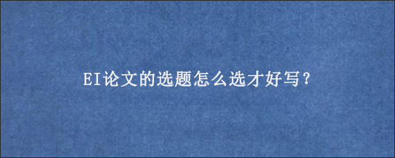 EI论文的选题怎么选才好写？